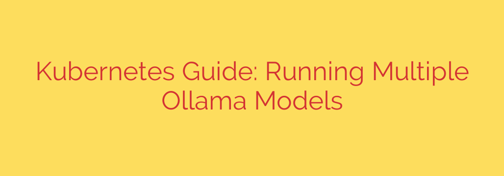 Kubernetes Guide: Running Multiple Ollama Models