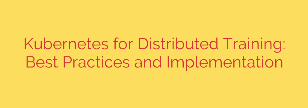 Kubernetes for Distributed Training: Best Practices and Implementation