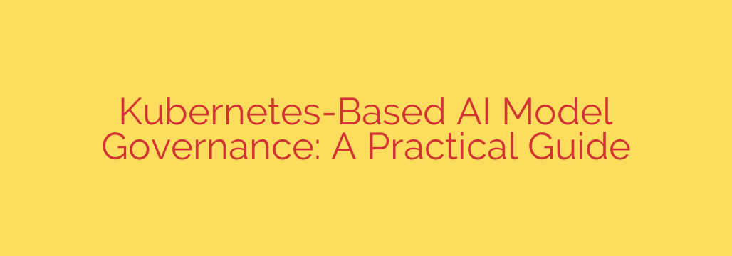 Kubernetes-Based AI Model Governance: A Practical Guide