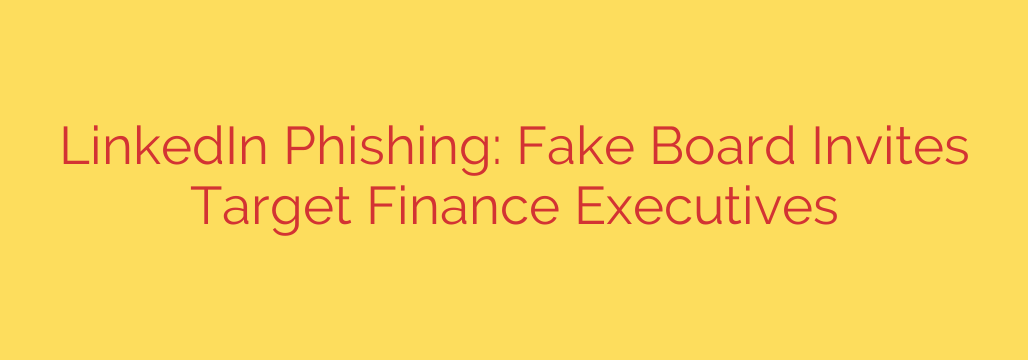 LinkedIn Phishing: Fake Board Invites Target Finance Executives