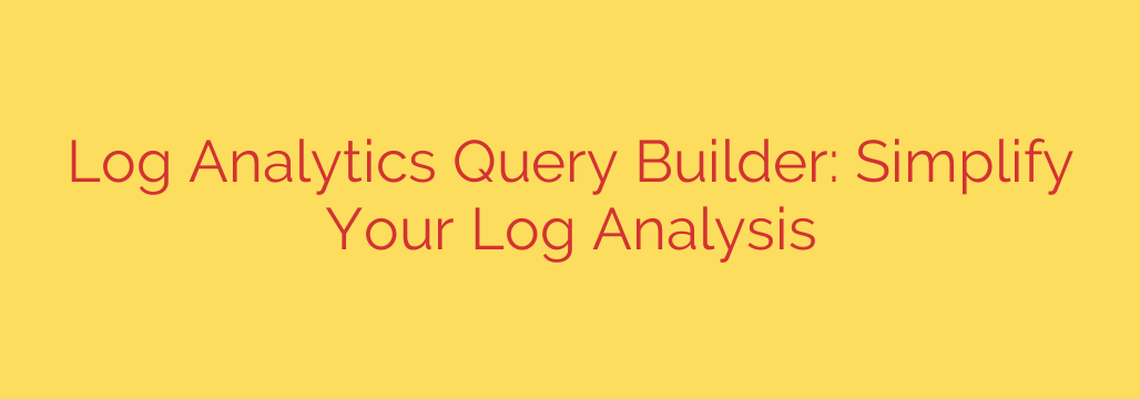 Log Analytics Query Builder: Simplify Your Log Analysis