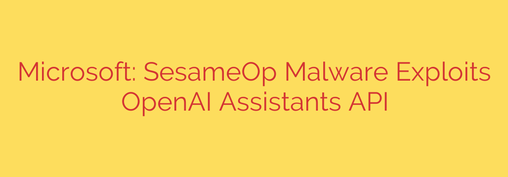 Microsoft: SesameOp Malware Exploits OpenAI Assistants API