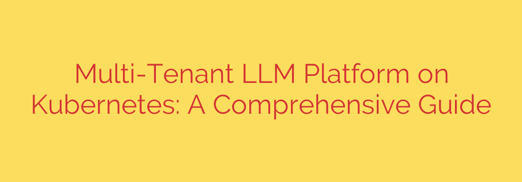 Multi-Tenant LLM Platform on Kubernetes: A Comprehensive Guide