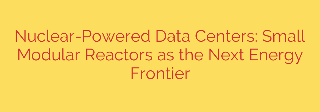 Nuclear-Powered Data Centers: Small Modular Reactors as the Next Energy Frontier