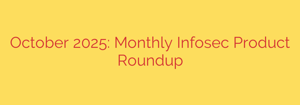 October 2025: Monthly Infosec Product Roundup