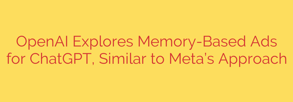 OpenAI Explores Memory-Based Ads for ChatGPT, Similar to Meta’s Approach