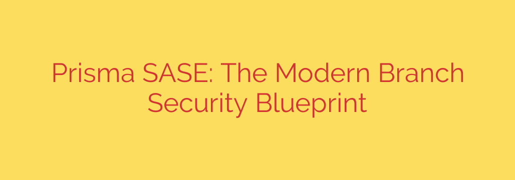 Prisma SASE: The Modern Branch Security Blueprint