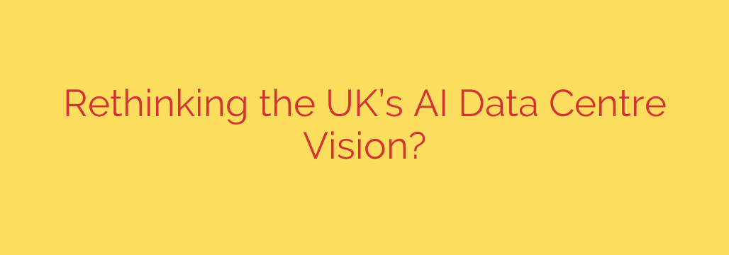 Rethinking the UK’s AI Data Centre Vision?