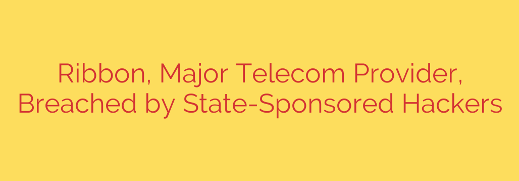 Ribbon, Major Telecom Provider, Breached by State-Sponsored Hackers