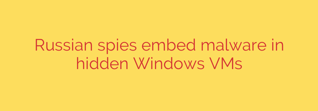 Russian spies embed malware in hidden Windows VMs