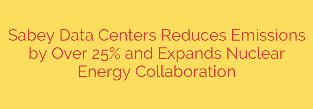 Sabey Data Centers Reduces Emissions by Over 25% and Expands Nuclear Energy Collaboration