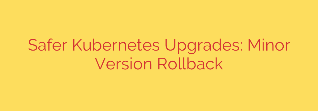 Safer Kubernetes Upgrades: Minor Version Rollback
