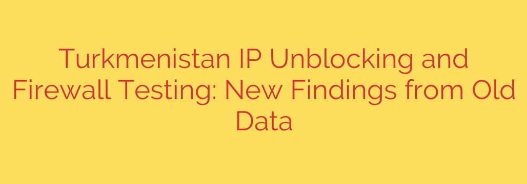 Turkmenistan IP Unblocking and Firewall Testing: New Findings from Old Data