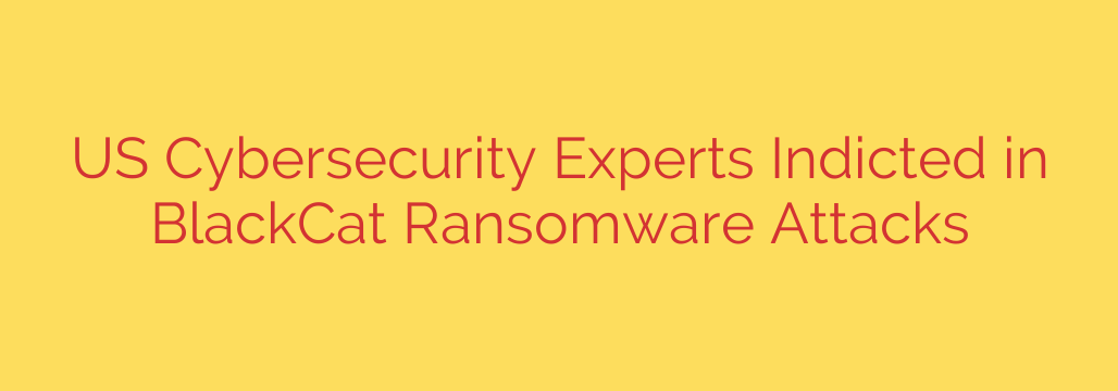 US Cybersecurity Experts Indicted in BlackCat Ransomware Attacks