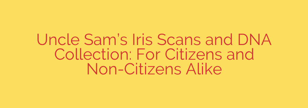 Uncle Sam’s Iris Scans and DNA Collection: For Citizens and Non-Citizens Alike