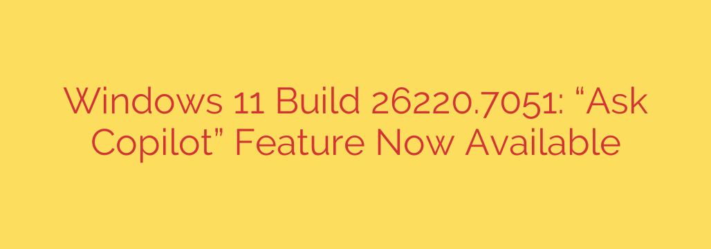Windows 11 Build 26220.7051: “Ask Copilot” Feature Now Available
