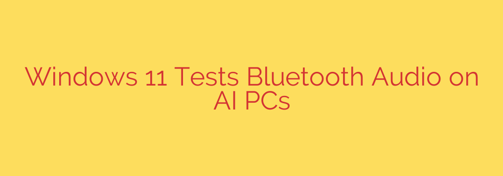 Windows 11 Tests Bluetooth Audio on AI PCs
