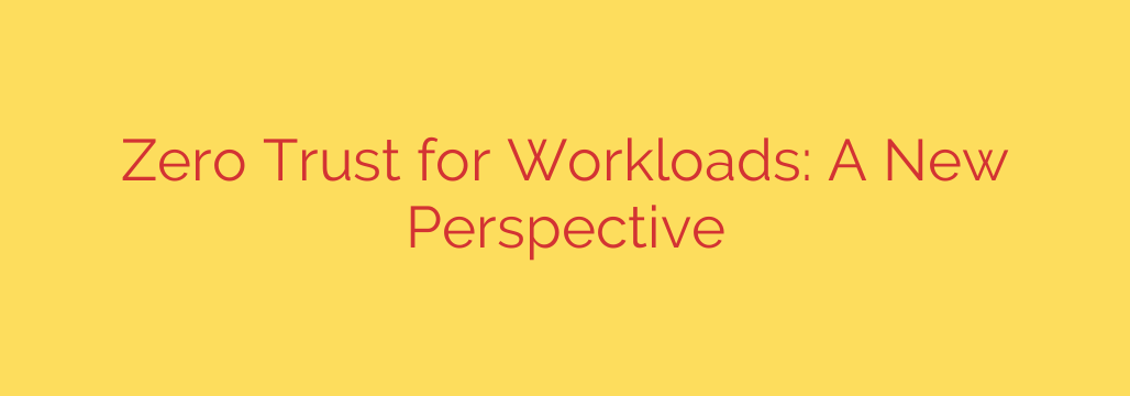 Zero Trust for Workloads: A New Perspective