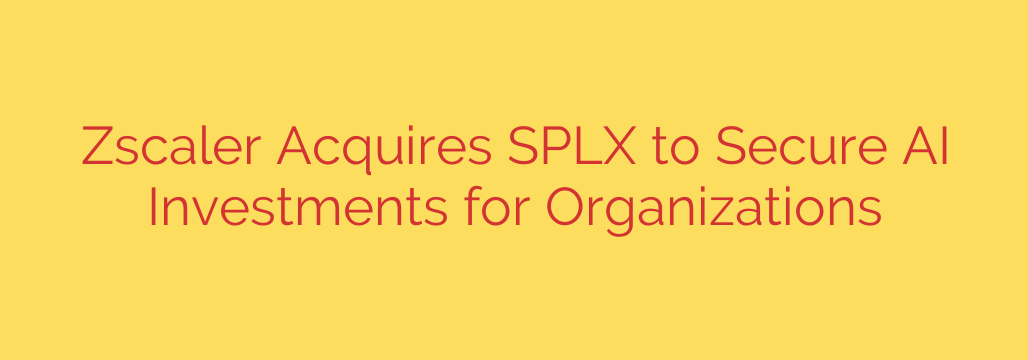 Zscaler Acquires SPLX to Secure AI Investments for Organizations