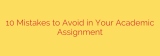 10 Mistakes to Avoid in Your Academic Assignment