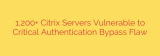 1,200+ Citrix Servers Vulnerable to Critical Authentication Bypass Flaw