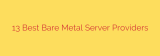 13 Best Bare Metal Server Providers
