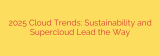 2025 Cloud Trends: Sustainability and Supercloud Lead the Way