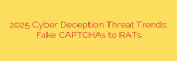 2025 Cyber Deception Threat Trends: Fake CAPTCHAs to RATs