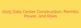 2025 Data Center Construction: Permits, Power, and Risks