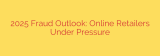 2025 Fraud Outlook: Online Retailers Under Pressure