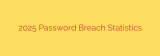 2025 Password Breach Statistics