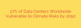 27% of Data Centers Worldwide Vulnerable to Climate Risks by 2050