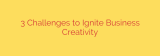 3 Challenges to Ignite Business Creativity