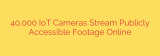 40,000 IoT Cameras Stream Publicly Accessible Footage Online