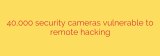 40,000 security cameras vulnerable to remote hacking