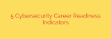 5 Cybersecurity Career Readiness Indicators