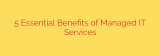 5 Essential Benefits of Managed IT Services
