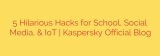 5 Hilarious Hacks for School, Social Media, & IoT | Kaspersky Official Blog