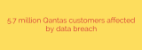 5.7 million Qantas customers affected by data breach