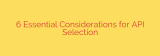 6 Essential Considerations for API Selection