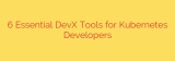 6 Essential DevX Tools for Kubernetes Developers