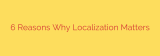 6 Reasons Why Localization Matters