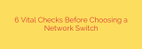 6 Vital Checks Before Choosing a Network Switch