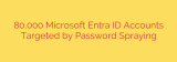80,000 Microsoft Entra ID Accounts Targeted by Password Spraying