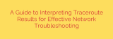A Guide to Interpreting Traceroute Results for Effective Network Troubleshooting