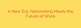 A New Era: Networking Meets the Future of Work