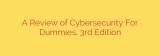 A Review of Cybersecurity For Dummies, 3rd Edition