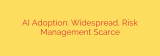AI Adoption: Widespread, Risk Management Scarce