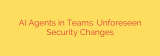AI Agents in Teams: Unforeseen Security Changes