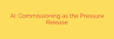 AI: Commissioning as the Pressure Release